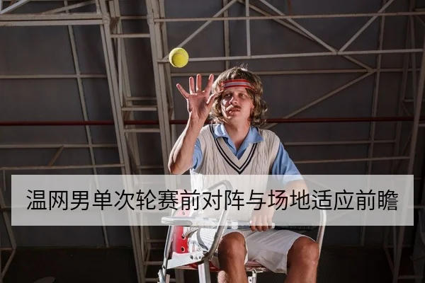 温网男单次轮赛前对阵与场地适应前瞻 网球赛场镜头 温网进入次轮阶段，选手们在草地网球赛场上的表现将决定后续走向。本文从赛前对阵、场地适应、球员状态与赛程安排角