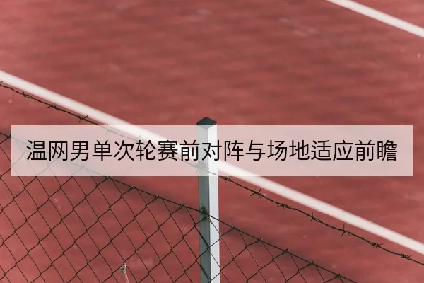 温网男单次轮赛前对阵与场地适应前瞻 网球赛场镜头 温网进入次轮阶段，选手们在草地网球赛场上的表现将决定后续走向。本文从赛前对阵、场地适应、球员状态与赛程安排角